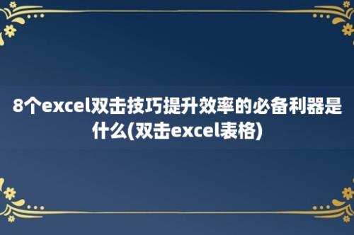 8个excel双击技巧提升效率的必备利器是什么(双击excel表格)