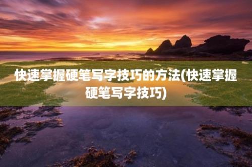 快速掌握硬笔写字技巧的方法(快速掌握硬笔写字技巧)