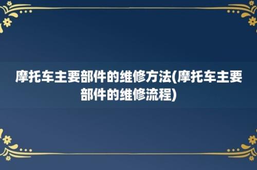 摩托车主要部件的维修方法(摩托车主要部件的维修流程)