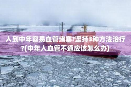 人到中年容易血管堵塞?坚持3种方法治疗?(中年人血管不通应该怎么办)