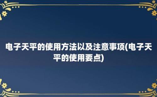 电子天平的使用方法以及注意事项(电子天平的使用要点)