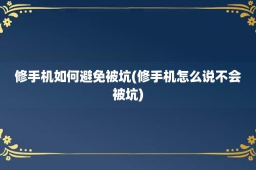 修手机如何避免被坑(修手机怎么说不会被坑)