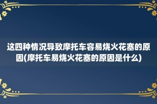 这四种情况导致摩托车容易烧火花塞的原因(摩托车易烧火花塞的原因是什么)