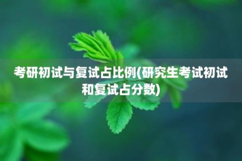 考研初试与复试占比例(研究生考试初试和复试占分数)