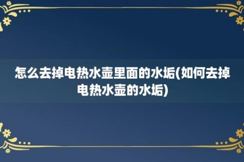 怎么去掉电热水壶里面的水垢(如何去掉电热水壶的水垢)