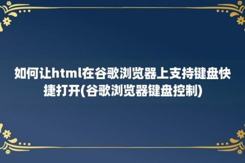 如何让html在谷歌浏览器上支持键盘快捷打开(谷歌浏览器键盘控制)