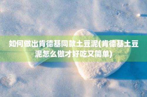 如何做出肯德基同款土豆泥(肯德基土豆泥怎么做才好吃又简单)