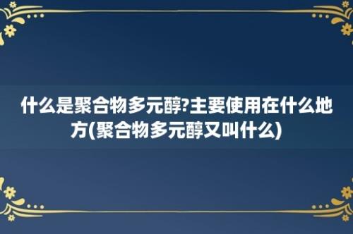 什么是聚合物多元醇?主要使用在什么地方(聚合物多元醇又叫什么)