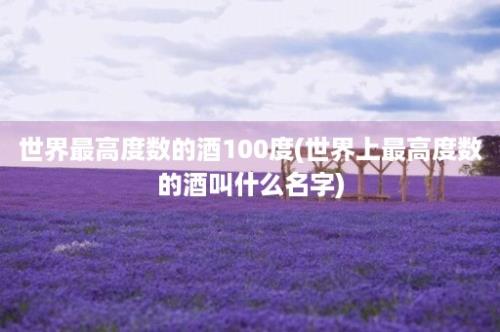 世界最高度数的酒100度(世界上最高度数的酒叫什么名字)