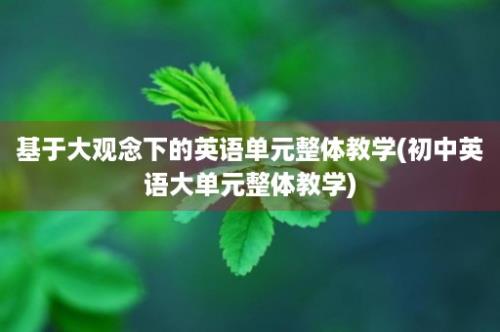 基于大观念下的英语单元整体教学(初中英语大单元整体教学)