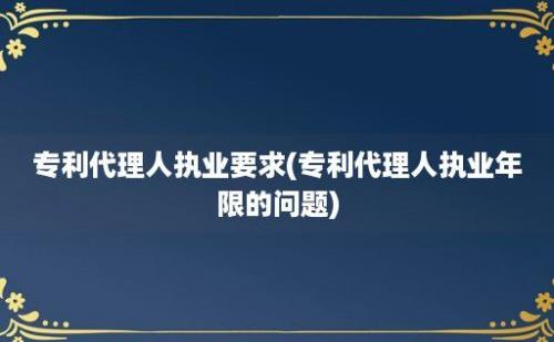 专利代理人执业要求(专利代理人执业年限的问题)