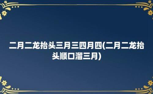 二月二龙抬头三月三四月四(二月二龙抬头顺口溜三月)