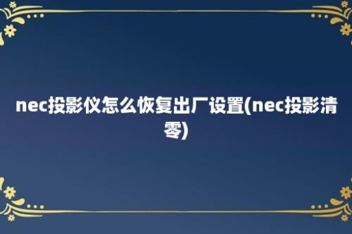 nec投影仪怎么恢复出厂设置(nec投影清零)