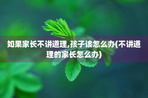 如果家长不讲道理,孩子该怎么办(不讲道理的家长怎么办)