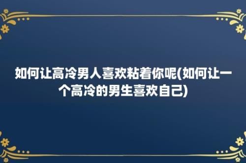 如何让高冷男人喜欢粘着你呢(如何让一个高冷的男生喜欢自己)