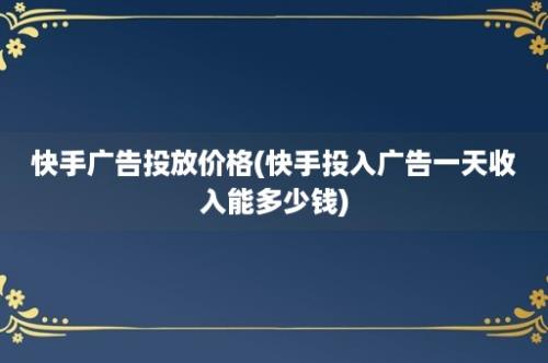 快手广告投放价格(快手投入广告一天收入能多少钱)