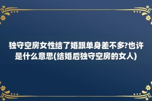 独守空房女性结了婚跟单身差不多?也许是什么意思(结婚后独守空房的女人)