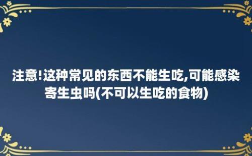 注意!这种常见的东西不能生吃,可能感染寄生虫吗(不可以生吃的食物)