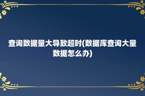 查询数据量大导致超时(数据库查询大量数据怎么办)