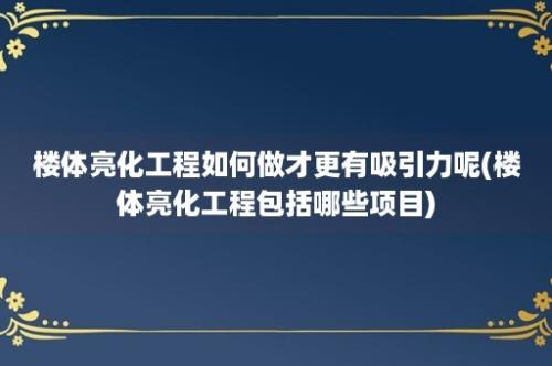 楼体亮化工程如何做才更有吸引力呢(楼体亮化工程包括哪些项目)