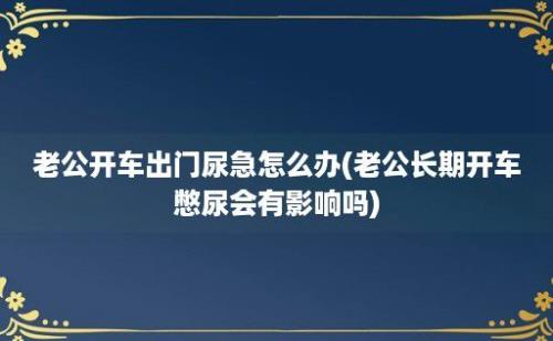 老公开车出门尿急怎么办(老公长期开车憋尿会有影响吗)