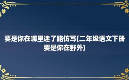 要是你在哪里迷了路仿写(二年级语文下册要是你在野外)