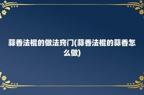 蒜香法棍的做法窍门(蒜香法棍的蒜香怎么做)