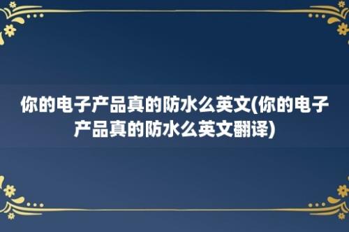 你的电子产品真的防水么英文(你的电子产品真的防水么英文翻译)