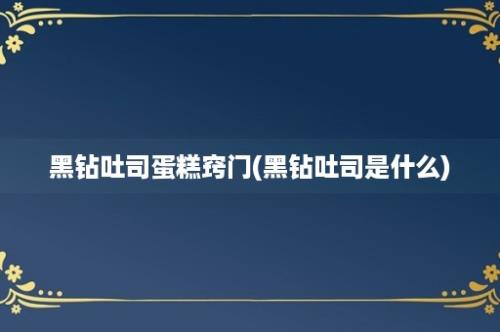 黑钻吐司蛋糕窍门(黑钻吐司是什么)