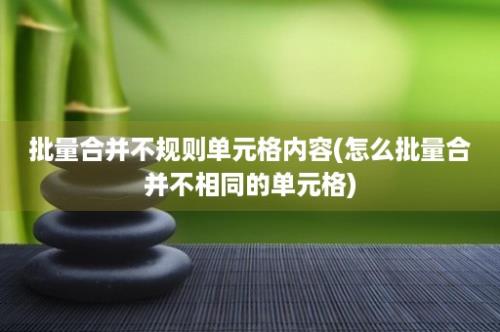 批量合并不规则单元格内容(怎么批量合并不相同的单元格)