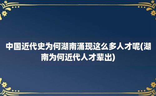 中国近代史为何湖南涌现这么多人才呢(湖南为何近代人才辈出)