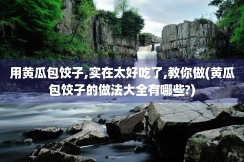 用黄瓜包饺子,实在太好吃了,教你做(黄瓜包饺子的做法大全有哪些?)