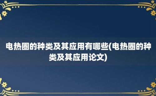 电热圈的种类及其应用有哪些(电热圈的种类及其应用论文)