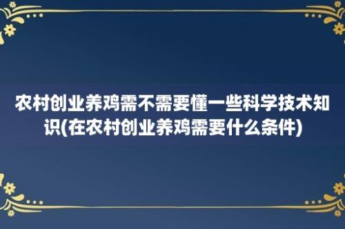 农村创业养鸡需不需要懂一些科学技术知识(在农村创业养鸡需要什么条件)