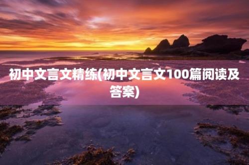 初中文言文精练(初中文言文100篇阅读及答案)