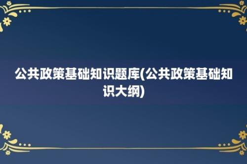 公共政策基础知识题库(公共政策基础知识大纲)