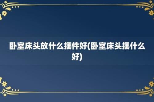 卧室床头放什么摆件好(卧室床头摆什么好)