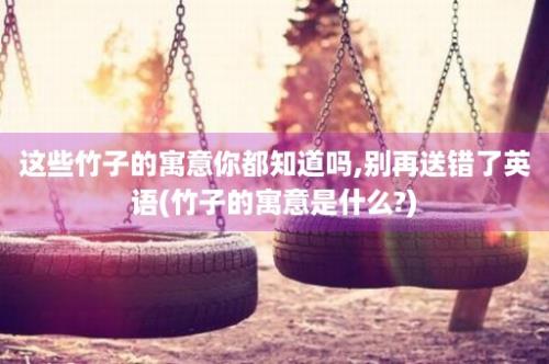 这些竹子的寓意你都知道吗,别再送错了英语(竹子的寓意是什么?)