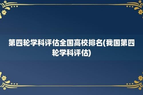 第四轮学科评估全国高校排名(我国第四轮学科评估)