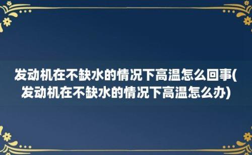 发动机在不缺水的情况下高温怎么回事(发动机在不缺水的情况下高温怎么办)