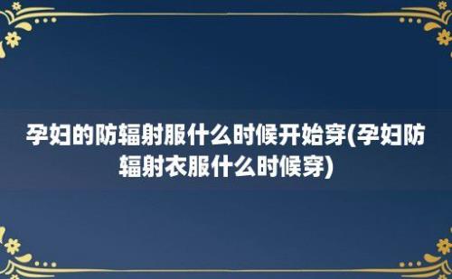 孕妇的防辐射服什么时候开始穿(孕妇防辐射衣服什么时候穿)