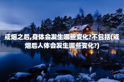 戒烟之后,身体会发生哪些变化?不包括(戒烟后人体会发生哪些变化?)