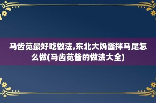 马齿苋最好吃做法,东北大妈酱拌马尾怎么做(马齿苋酱的做法大全)