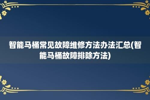 智能马桶常见故障维修方法办法汇总(智能马桶故障排除方法)