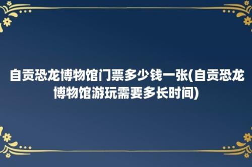 自贡恐龙博物馆门票多少钱一张(自贡恐龙博物馆游玩需要多长时间)