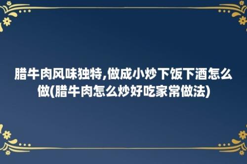 腊牛肉风味独特,做成小炒下饭下酒怎么做(腊牛肉怎么炒好吃家常做法)