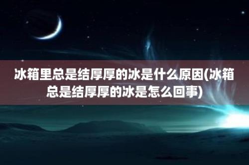 冰箱里总是结厚厚的冰是什么原因(冰箱总是结厚厚的冰是怎么回事)