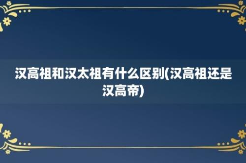 汉高祖和汉太祖有什么区别(汉高祖还是汉高帝)