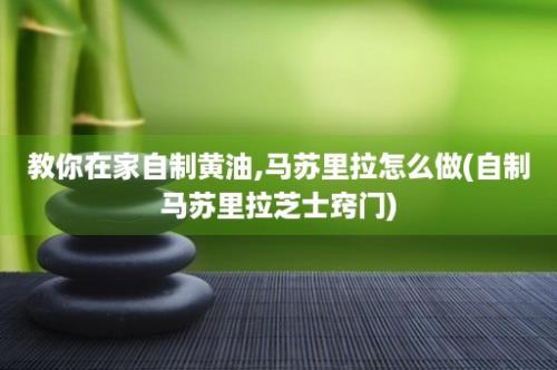 教你在家自制黄油,马苏里拉怎么做(自制马苏里拉芝士窍门)