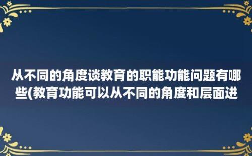 从不同的角度谈教育的职能功能问题有哪些(教育功能可以从不同的角度和层面进行分类)